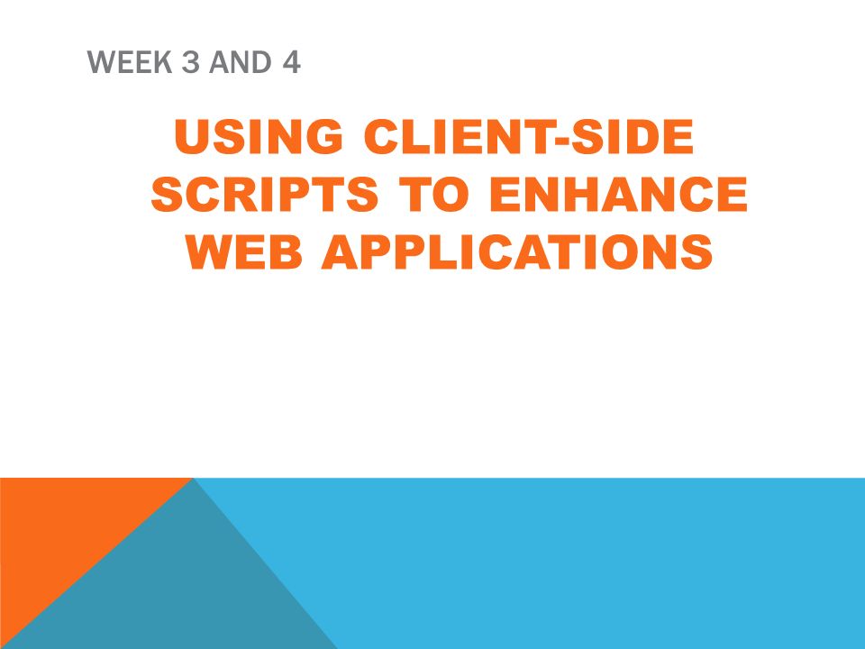 WEEK 3 AND 4 USING CLIENT-SIDE SCRIPTS TO ENHANCE WEB APPLICATIONS