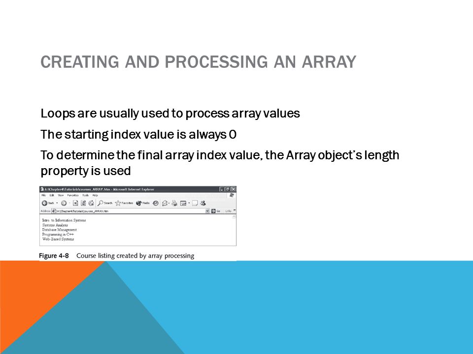 CREATING AND PROCESSING AN ARRAY Loops are usually used to process array values The starting index value is always 0 To determine the final array index value, the Array object’s length property is used