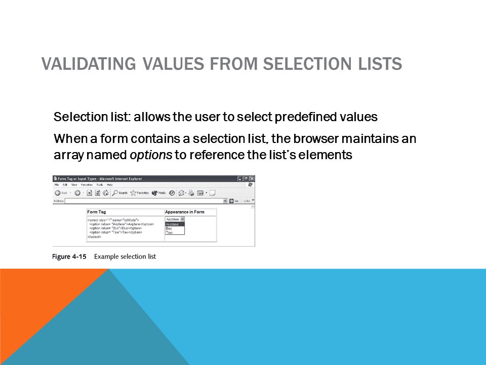 VALIDATING VALUES FROM SELECTION LISTS Selection list: allows the user to select predefined values When a form contains a selection list, the browser maintains an array named options to reference the list’s elements