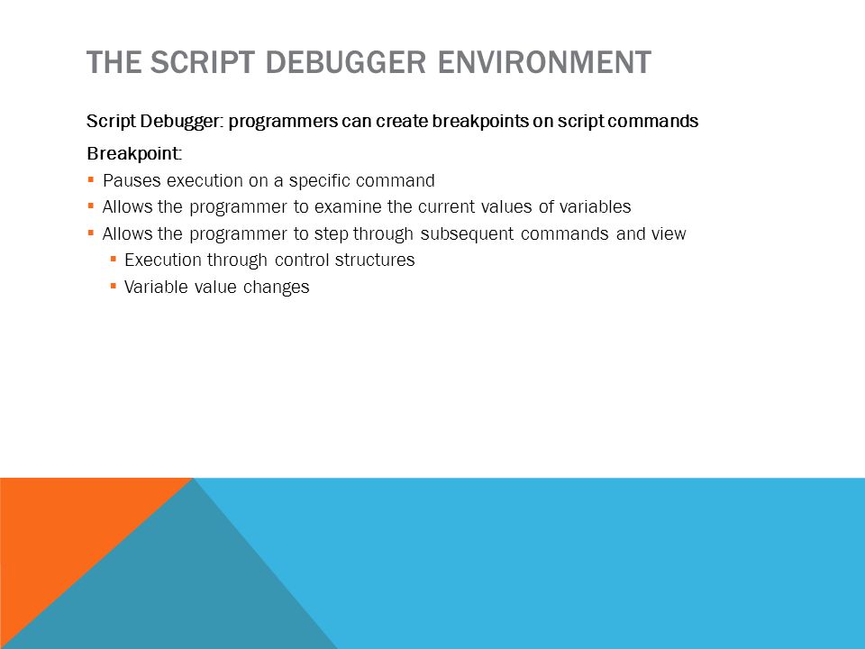 Script Debugger: programmers can create breakpoints on script commands Breakpoint:  Pauses execution on a specific command  Allows the programmer to examine the current values of variables  Allows the programmer to step through subsequent commands and view  Execution through control structures  Variable value changes