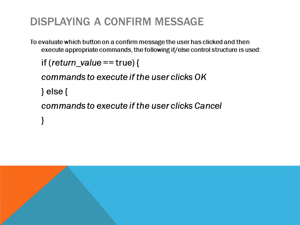 DISPLAYING A CONFIRM MESSAGE To evaluate which button on a confirm message the user has clicked and then execute appropriate commands, the following if/else control structure is used: if (return_value == true) { commands to execute if the user clicks OK } else { commands to execute if the user clicks Cancel }
