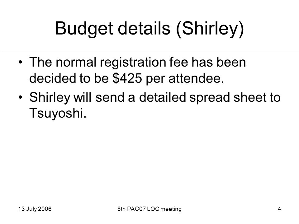 13 July 20068th PAC07 LOC meeting4 Budget details (Shirley) The normal registration fee has been decided to be $425 per attendee.
