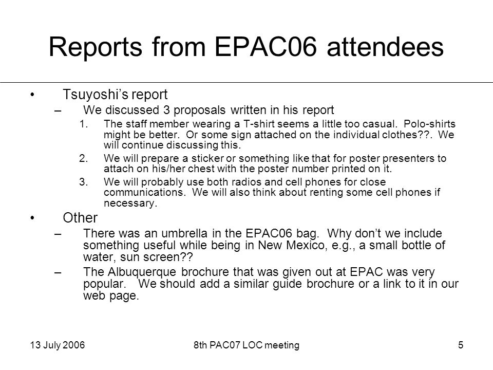 13 July 20068th PAC07 LOC meeting5 Reports from EPAC06 attendees Tsuyoshi’s report –We discussed 3 proposals written in his report 1.The staff member wearing a T-shirt seems a little too casual.