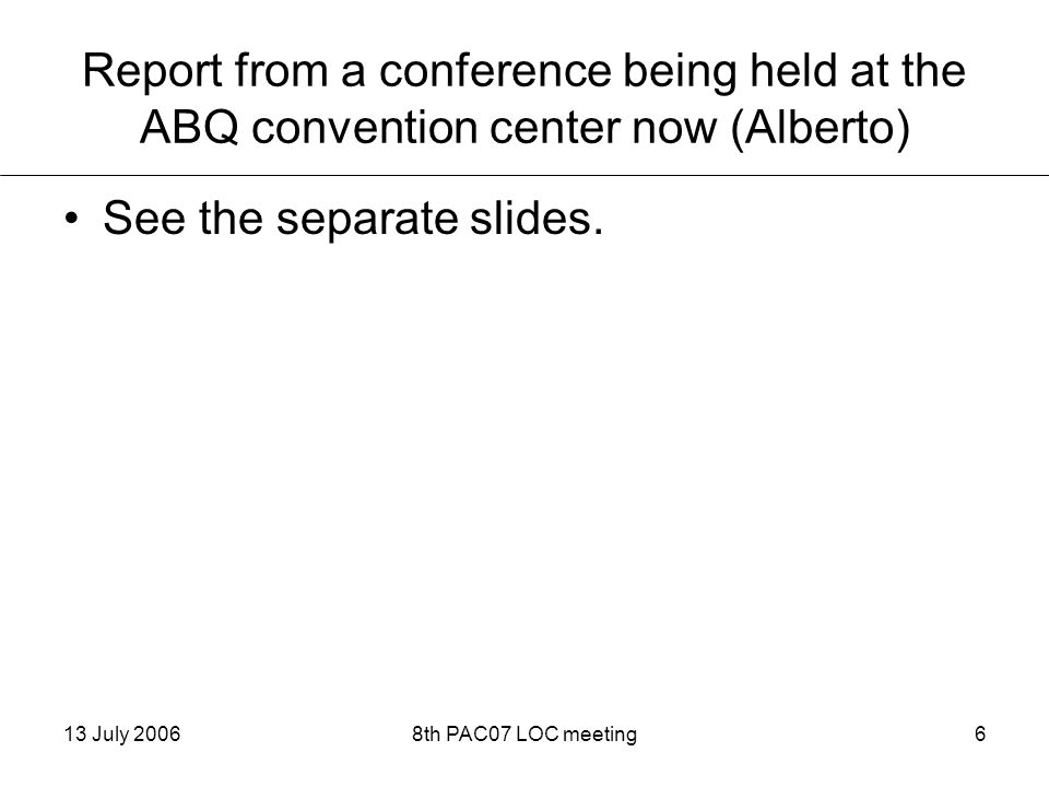 13 July 20068th PAC07 LOC meeting6 Report from a conference being held at the ABQ convention center now (Alberto) See the separate slides.