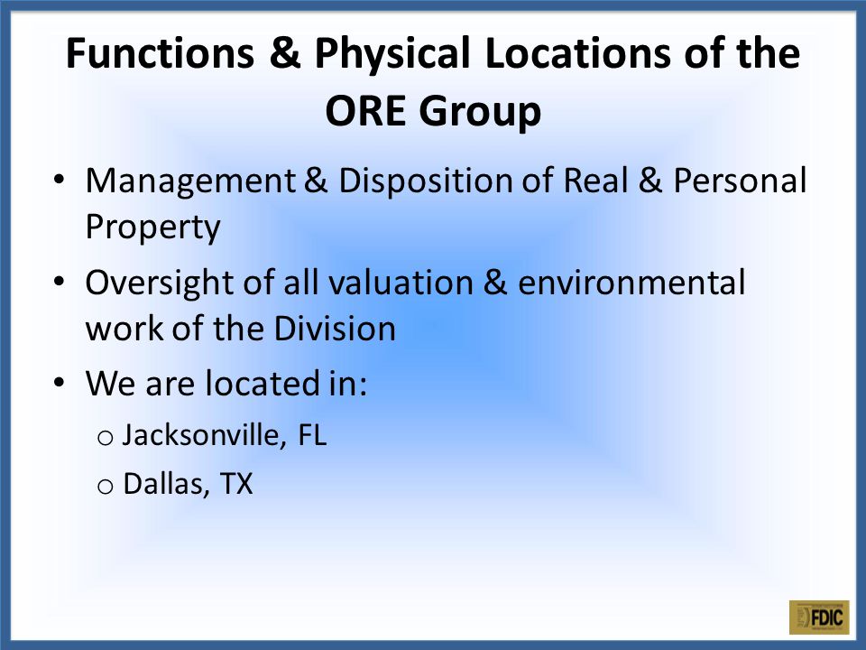 Management & Disposition of Real & Personal Property Oversight of all valuation & environmental work of the Division We are located in: o Jacksonville, FL o Dallas, TX Functions & Physical Locations of the ORE Group