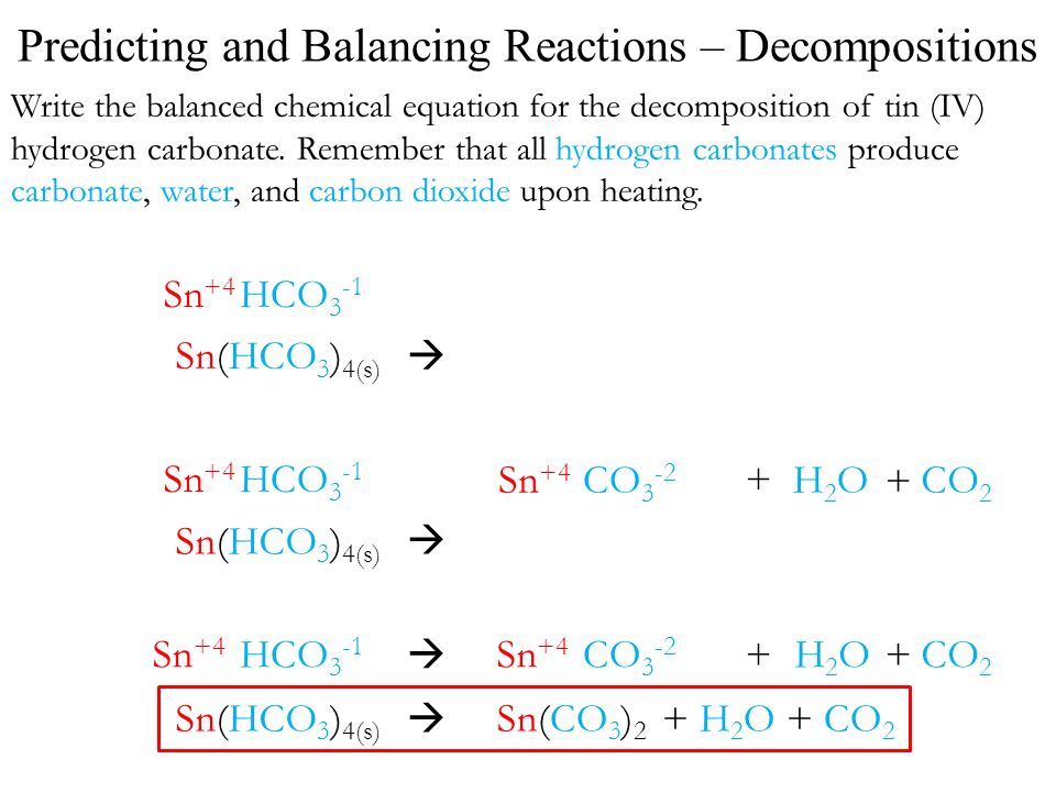 Sn +4 HCO 3 -1 Sn +4 CO 3 -2  Sn(HCO 3 ) 4(s) + H 2 O + CO 2 Sn(CO 3 ) 2 Sn +4 HCO 3 -1  Sn(HCO 3 ) 4(s) CO 2 Sn +4 H2OH2O CO Sn +4 HCO 3 -1  Sn(HCO 3 ) 4(s) Write the balanced chemical equation for the decomposition of tin (IV) hydrogen carbonate.