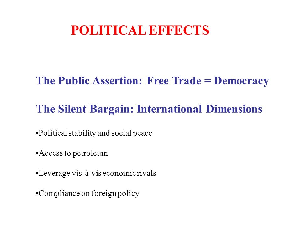 The Public Assertion: Free Trade = Democracy The Silent Bargain: International Dimensions Political stability and social peace Access to petroleum Leverage vis-à-vis economic rivals Compliance on foreign policy POLITICAL EFFECTS