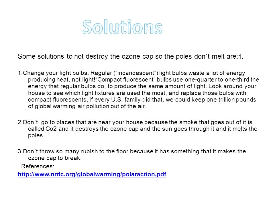 Some solutions to not destroy the ozone cap so the poles don´t melt are: 1.