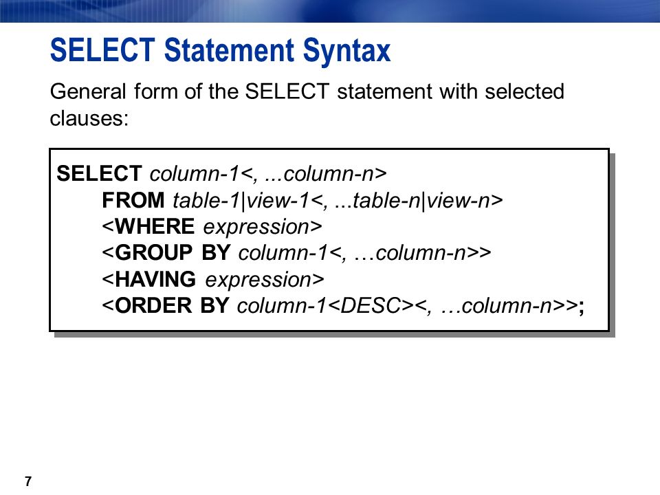 7 SELECT Statement Syntax General form of the SELECT statement with selected clauses: 7 SELECT column-1 FROM table-1|view-1 > >; SELECT column-1 FROM table-1|view-1 > >;
