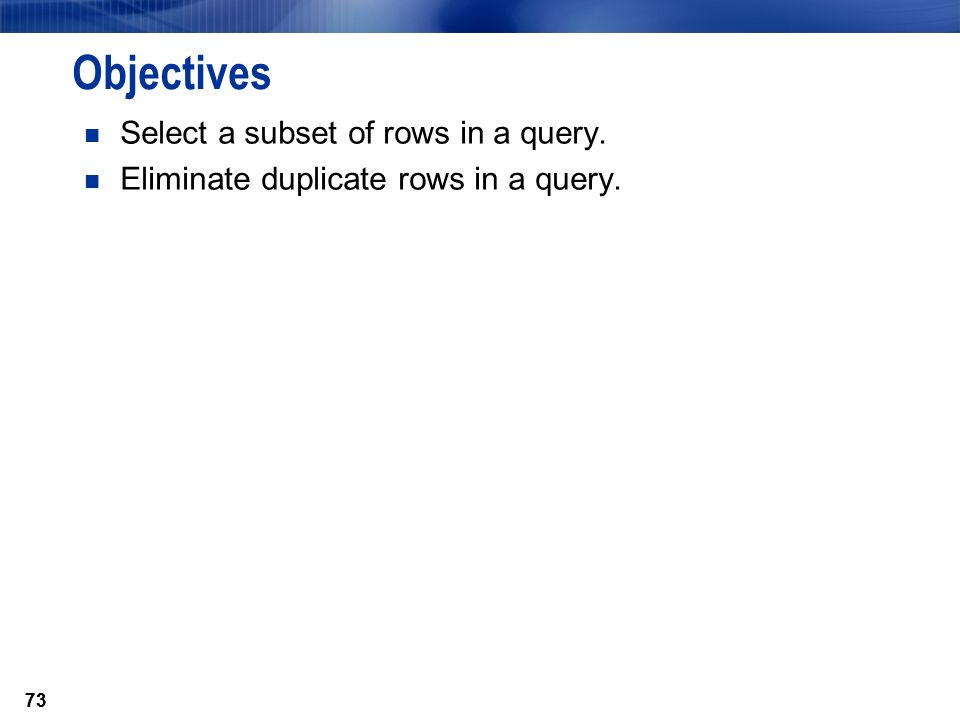 73 Objectives Select a subset of rows in a query. Eliminate duplicate rows in a query. 73