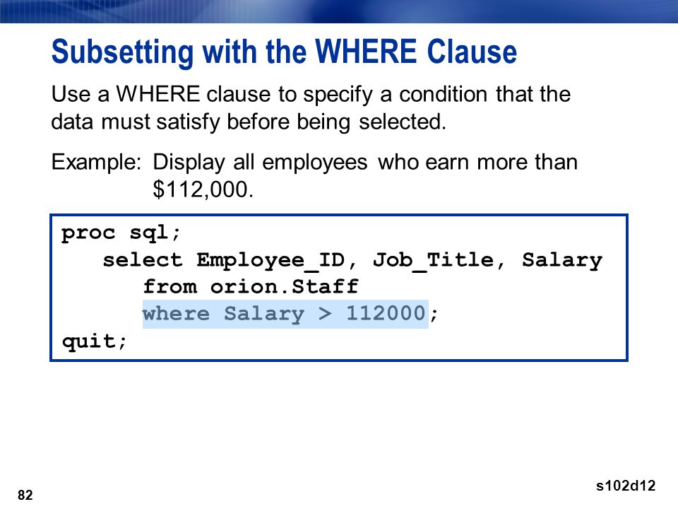 82 Subsetting with the WHERE Clause Use a WHERE clause to specify a condition that the data must satisfy before being selected.