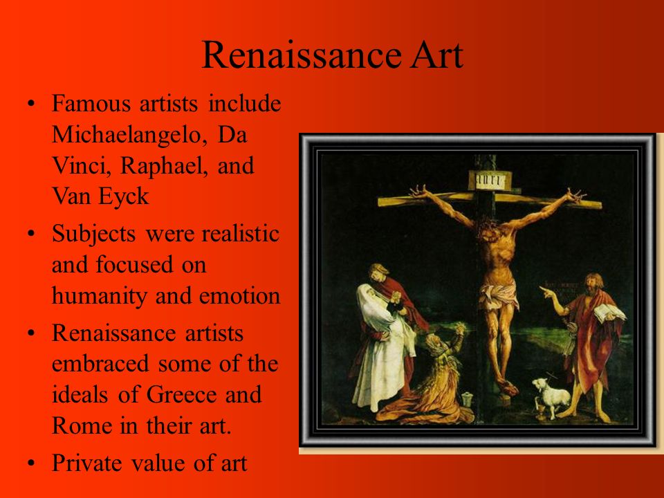 Renaissance Art Famous artists include Michaelangelo, Da Vinci, Raphael, and Van Eyck Subjects were realistic and focused on humanity and emotion Renaissance artists embraced some of the ideals of Greece and Rome in their art.