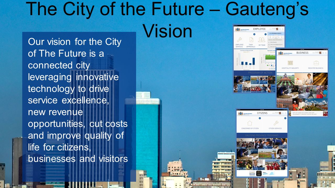 The City of the Future – Gauteng’s Vision Our vision for the City of The Future is a connected city leveraging innovative technology to drive service excellence, new revenue opportunities, cut costs and improve quality of life for citizens, businesses and visitors