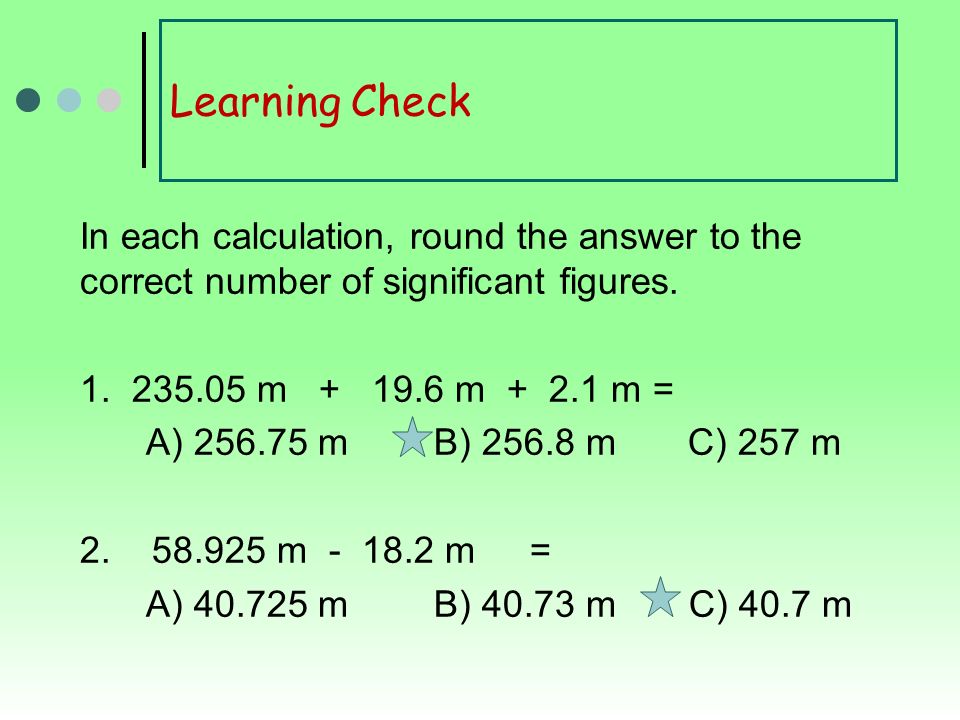 Learning Check In each calculation, round the answer to the correct number of significant figures.