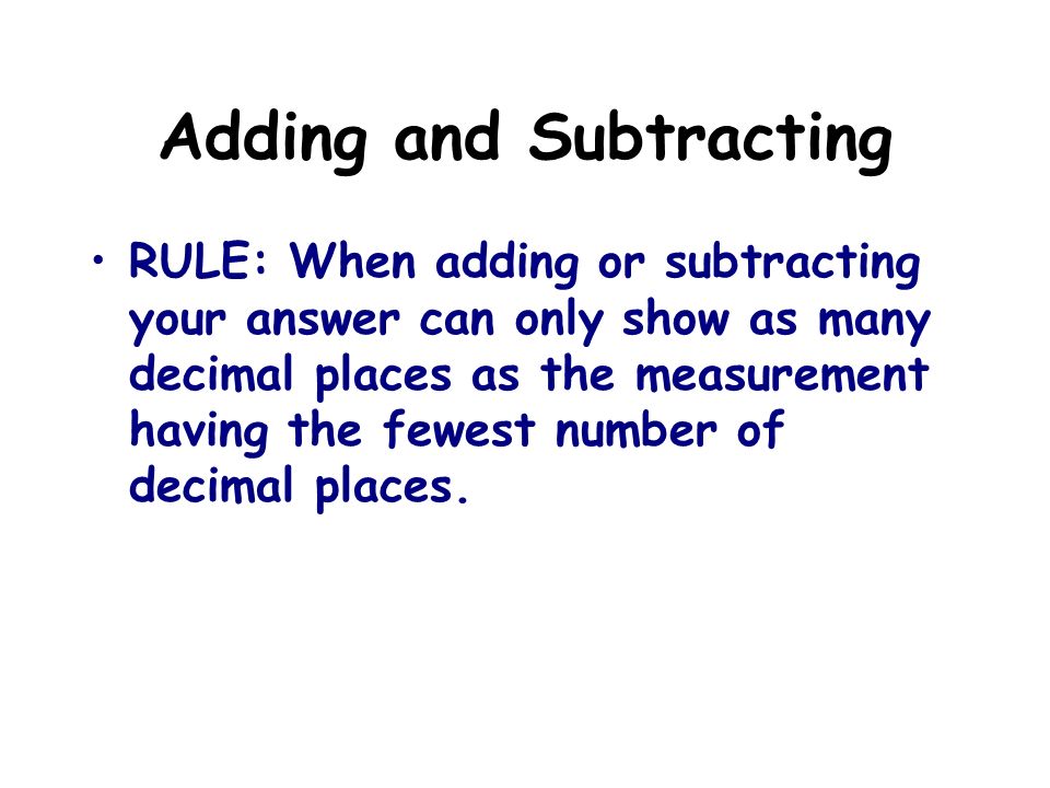 Adding and Subtracting RULE: When adding or subtracting your answer can only show as many decimal places as the measurement having the fewest number of decimal places.