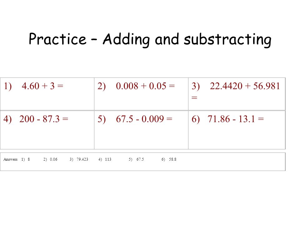 Practice – Adding and substracting 1) = 2) =3) = 4) = 5) = 6) = Answers 1) 8 2) ) ) 113 5) ) 58.8