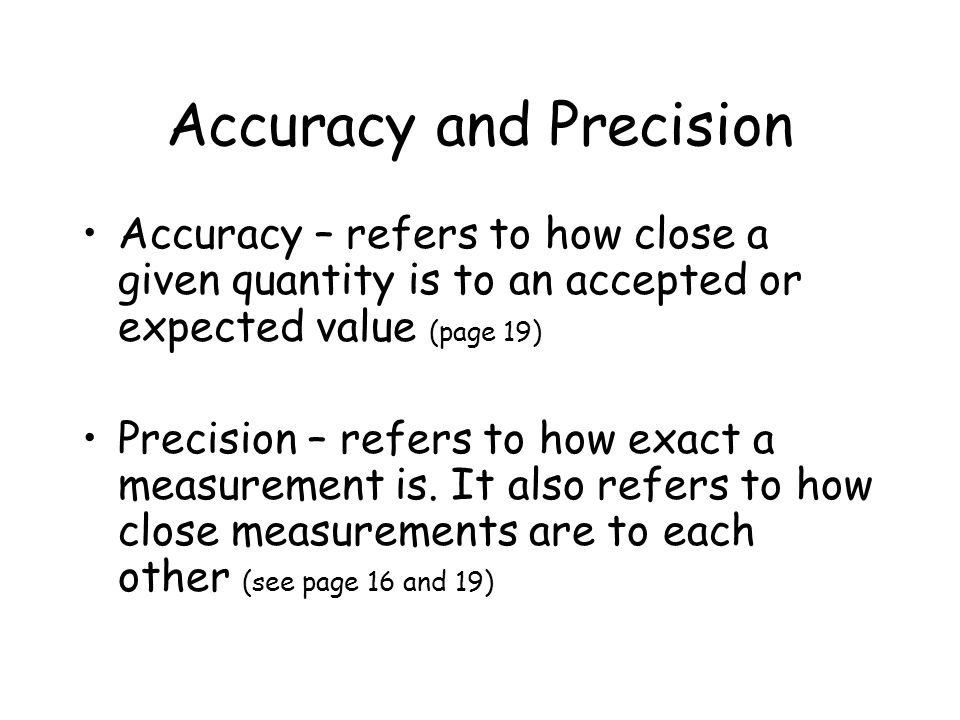 Accuracy and Precision Accuracy – refers to how close a given quantity is to an accepted or expected value (page 19) Precision – refers to how exact a measurement is.