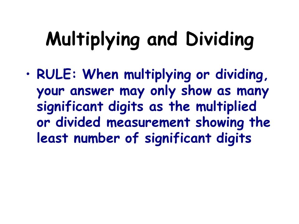 Multiplying and Dividing RULE: When multiplying or dividing, your answer may only show as many significant digits as the multiplied or divided measurement showing the least number of significant digits