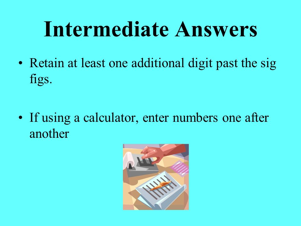Intermediate Answers Retain at least one additional digit past the sig figs.
