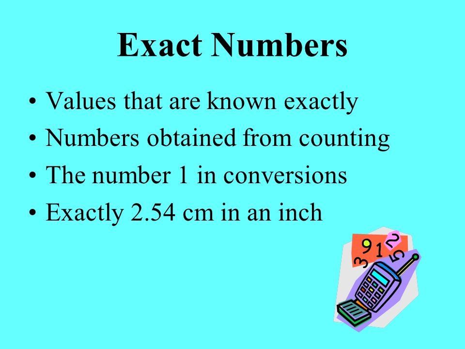 Exact Numbers Values that are known exactly Numbers obtained from counting The number 1 in conversions Exactly 2.54 cm in an inch