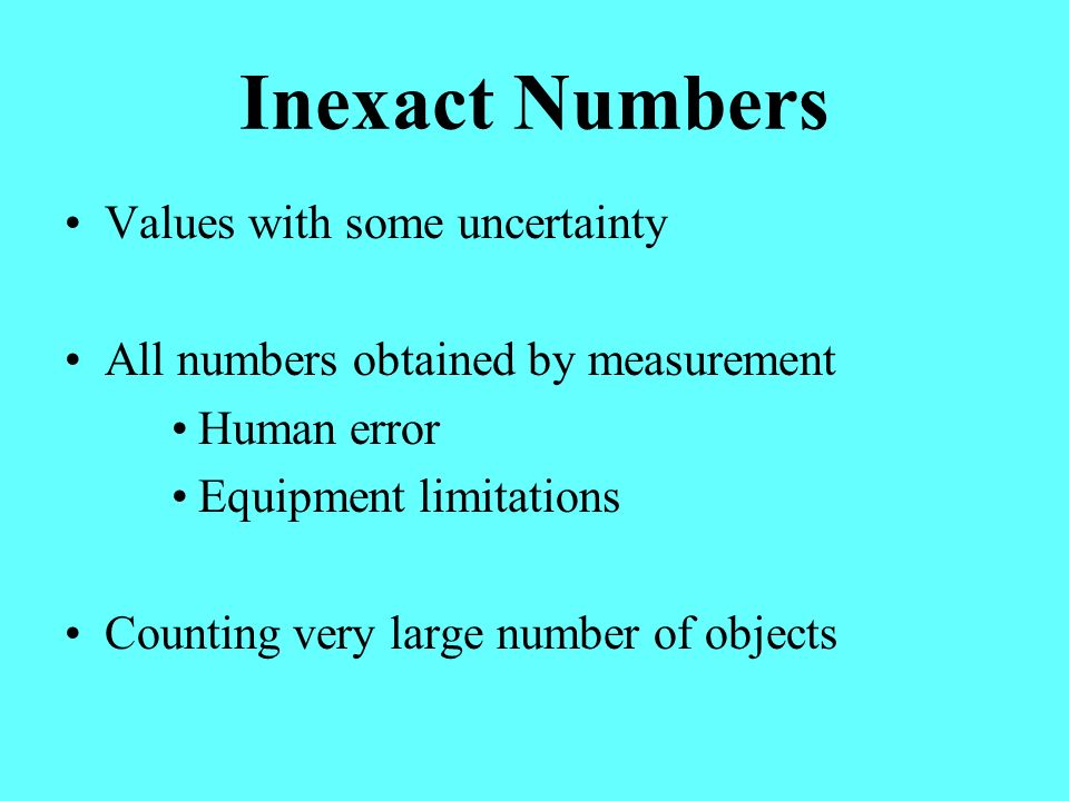 Inexact Numbers Values with some uncertainty All numbers obtained by measurement Human error Equipment limitations Counting very large number of objects