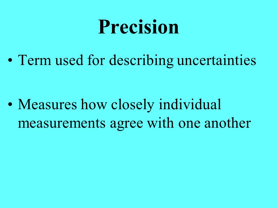 Precision Term used for describing uncertainties Measures how closely individual measurements agree with one another