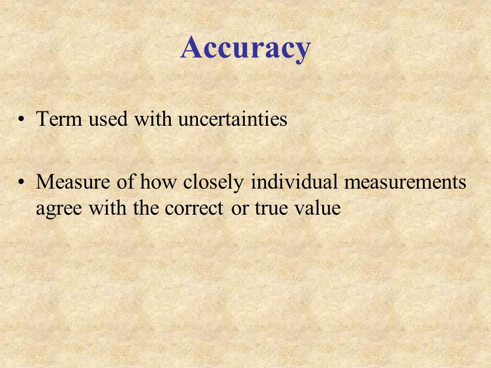 Accuracy Term used with uncertainties Measure of how closely individual measurements agree with the correct or true value