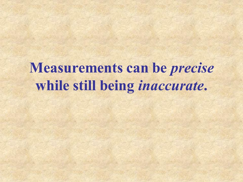 Measurements can be precise while still being inaccurate.