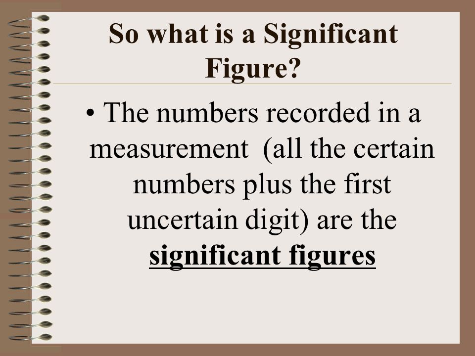 Types of Digits Uncertain digit = the estimated digit in the measurement--- the last digit Certain digits = the measurements that are the same with each reading