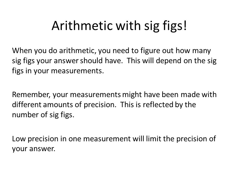 When you do arithmetic, you need to figure out how many sig figs your answer should have.