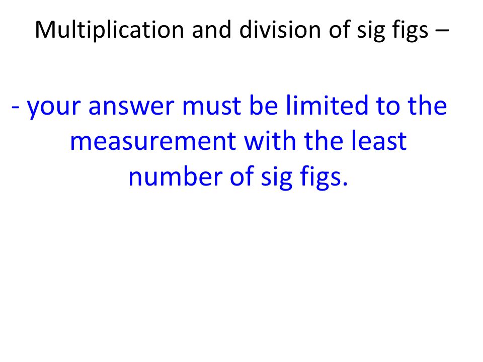 Multiplication and division of sig figs – - your answer must be limited to the measurement with the least number of sig figs.