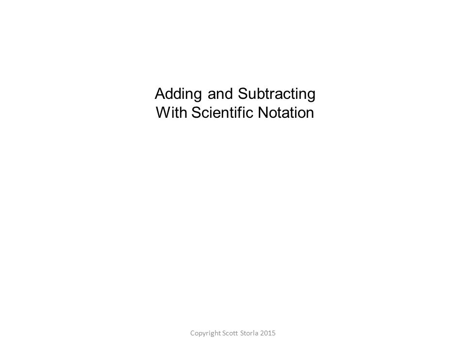 Adding and Subtracting With Scientific Notation Copyright Scott Storla 2015