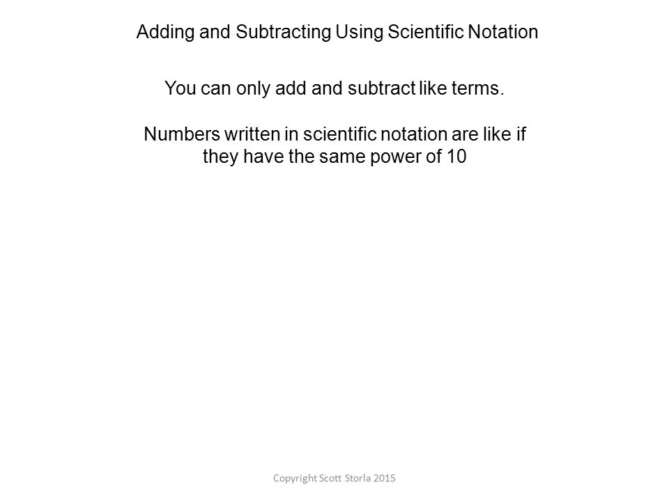 Adding and Subtracting Using Scientific Notation You can only add and subtract like terms.