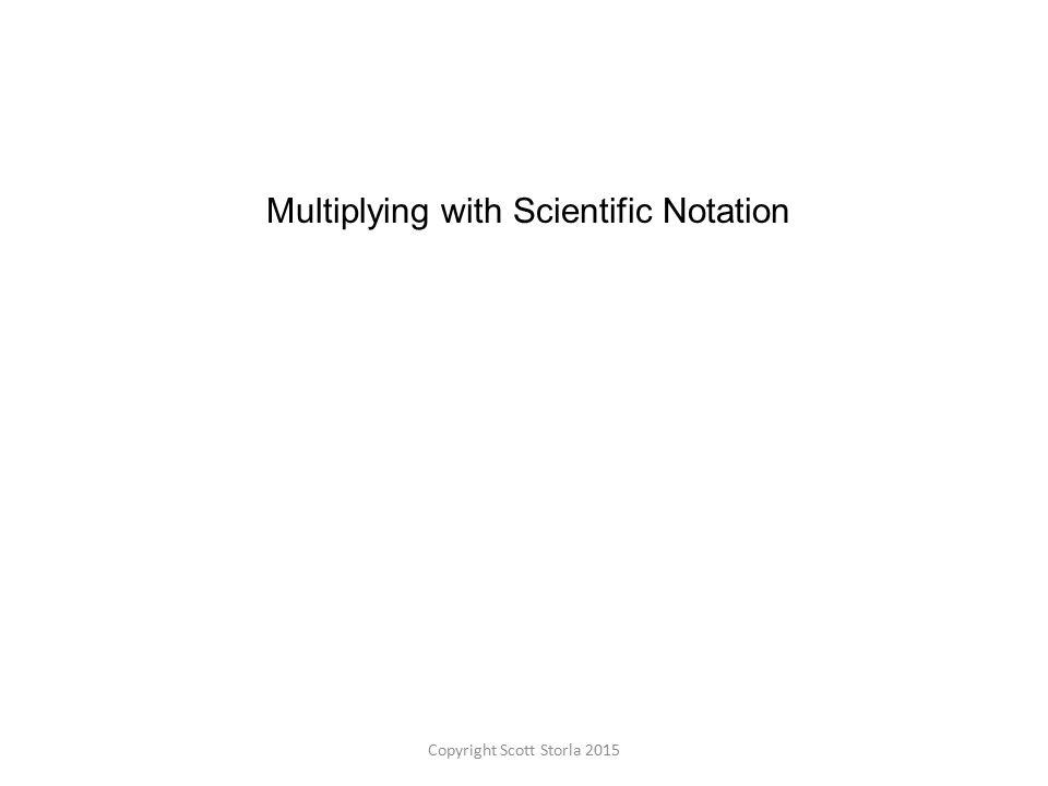 Multiplying with Scientific Notation Copyright Scott Storla 2015