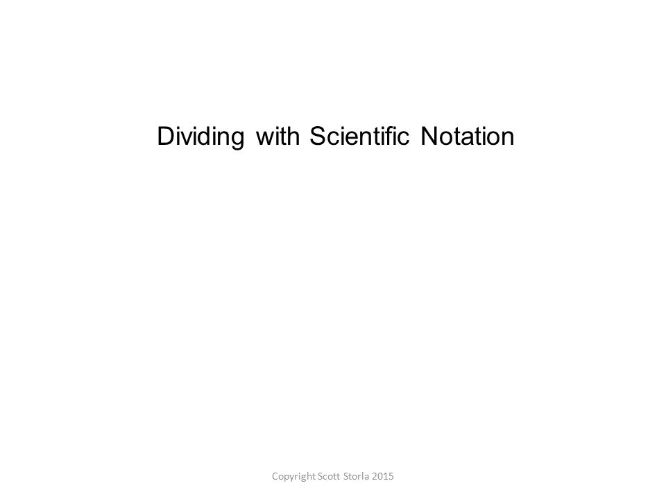 Dividing with Scientific Notation Copyright Scott Storla 2015