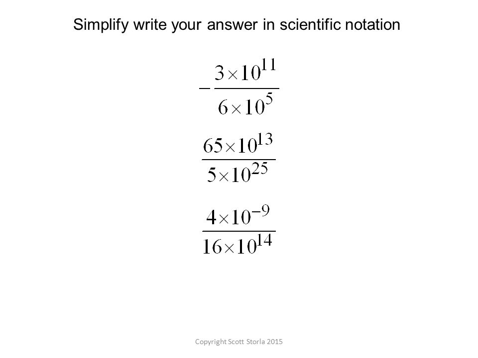 Copyright Scott Storla 2015 Simplify write your answer in scientific notation