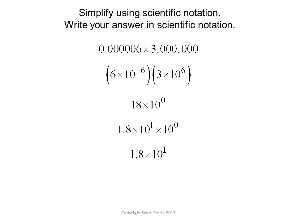 Copyright Scott Storla 2015 Simplify using scientific notation.