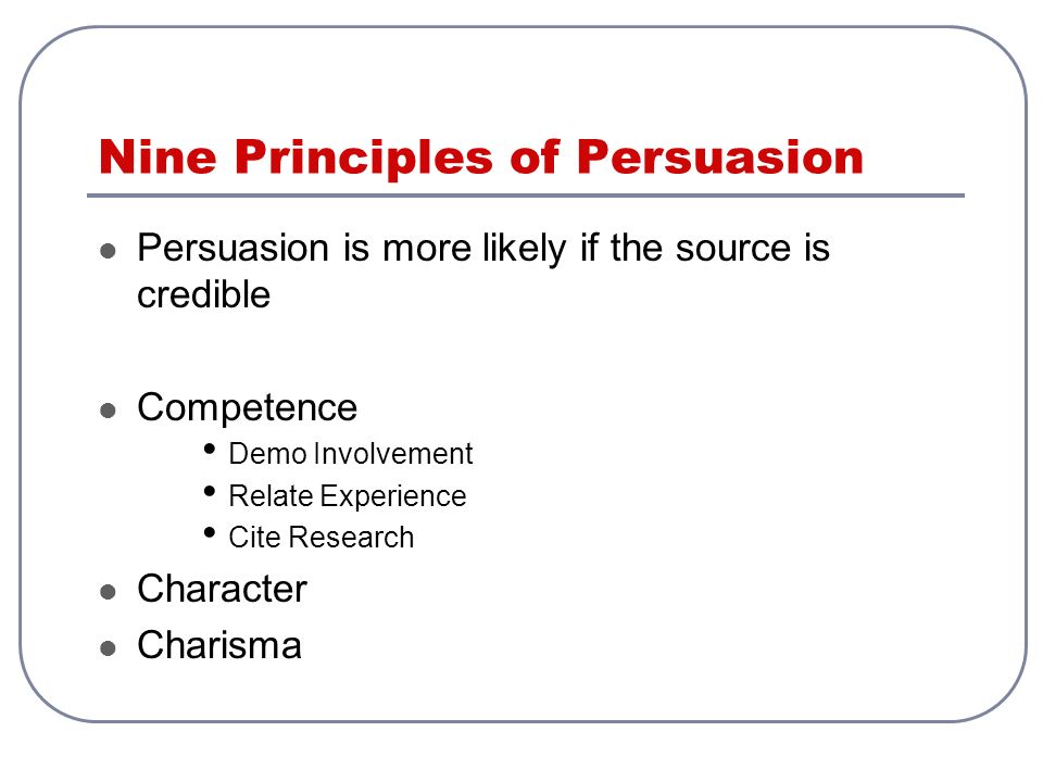 Nine Principles of Persuasion Persuasion is more likely if the source is credible Competence Demo Involvement Relate Experience Cite Research Character Charisma