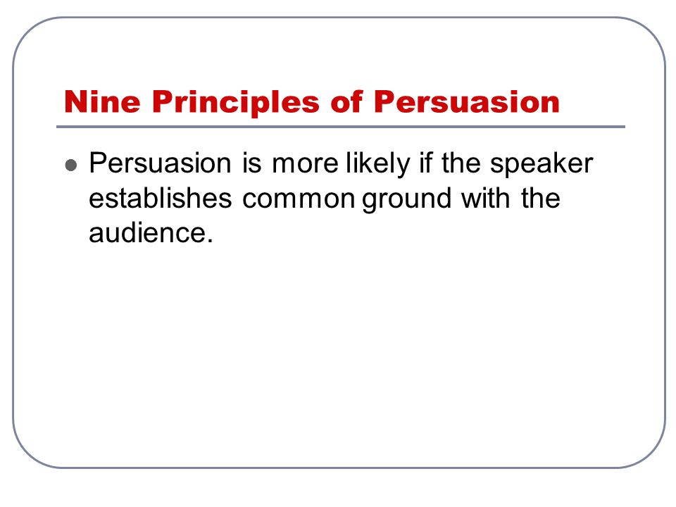 Nine Principles of Persuasion Persuasion is more likely if the speaker establishes common ground with the audience.