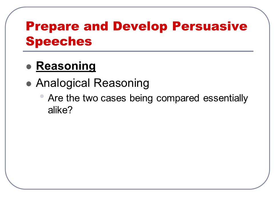 Prepare and Develop Persuasive Speeches Reasoning Analogical Reasoning Are the two cases being compared essentially alike