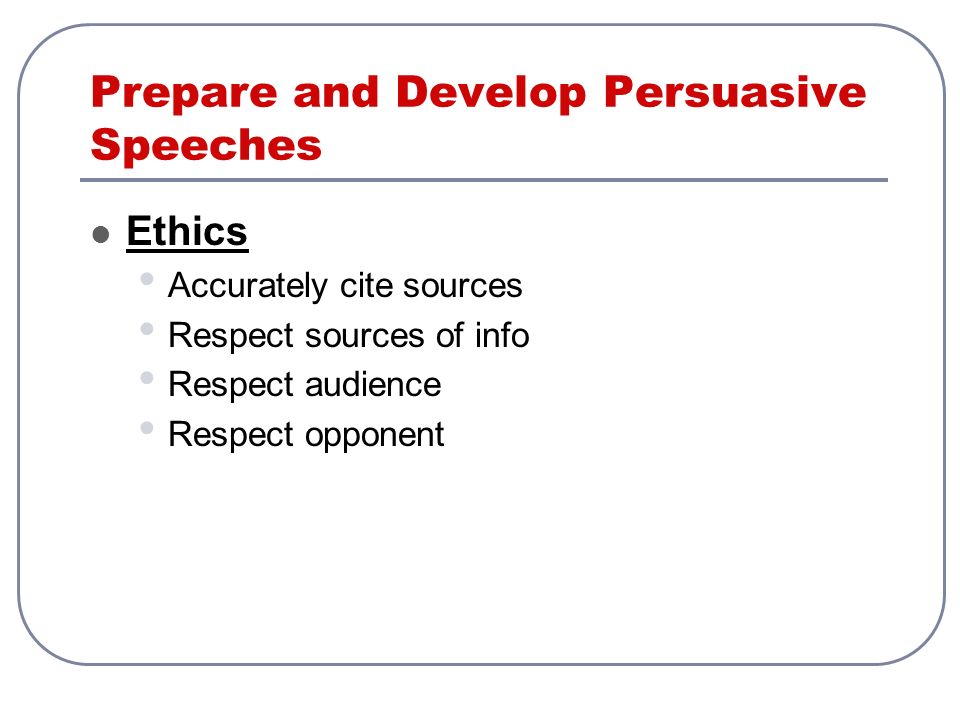 Prepare and Develop Persuasive Speeches Ethics Accurately cite sources Respect sources of info Respect audience Respect opponent