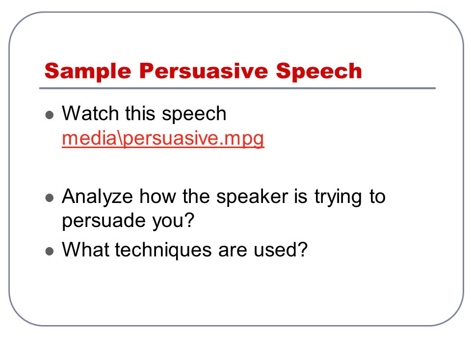 Sample Persuasive Speech Watch this speech media\persuasive.mpg media\persuasive.mpg Analyze how the speaker is trying to persuade you.