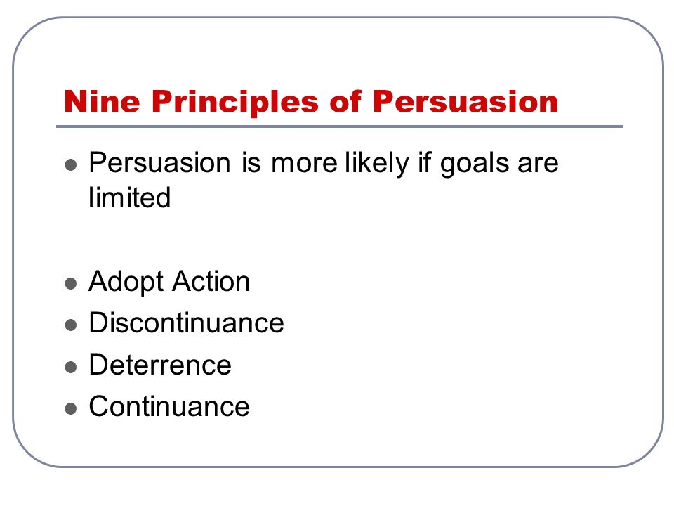 Nine Principles of Persuasion Persuasion is more likely if goals are limited Adopt Action Discontinuance Deterrence Continuance