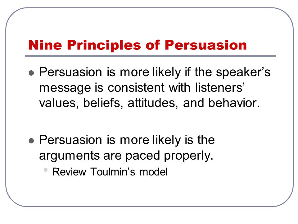 Nine Principles of Persuasion Persuasion is more likely if the speaker’s message is consistent with listeners’ values, beliefs, attitudes, and behavior.