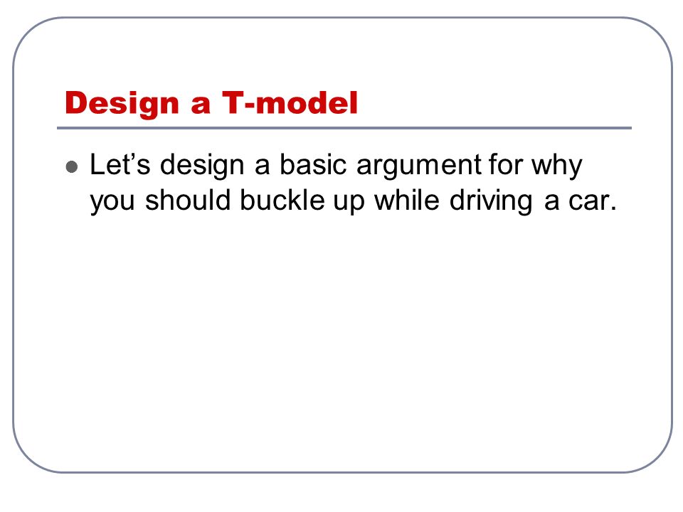 Design a T-model Let’s design a basic argument for why you should buckle up while driving a car.