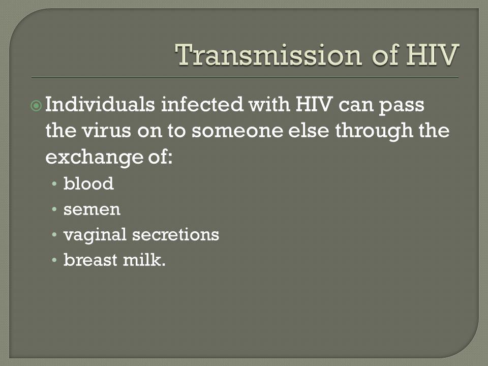  Individuals infected with HIV can pass the virus on to someone else through the exchange of: blood semen vaginal secretions breast milk.