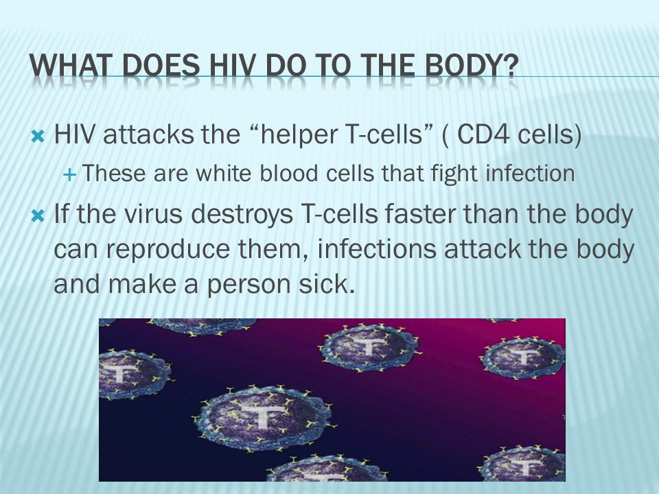  HIV attacks the helper T-cells ( CD4 cells)  These are white blood cells that fight infection  If the virus destroys T-cells faster than the body can reproduce them, infections attack the body and make a person sick.