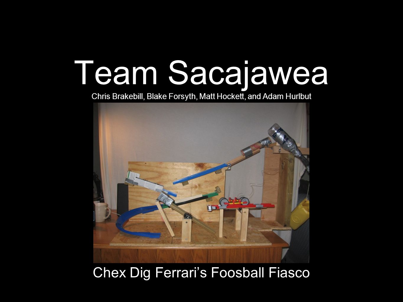 Team Sacajawea Chris Brakebill, Blake Forsyth, Matt Hockett, and Adam Hurlbut Chex Dig Ferrari’s Foosball Fiasco
