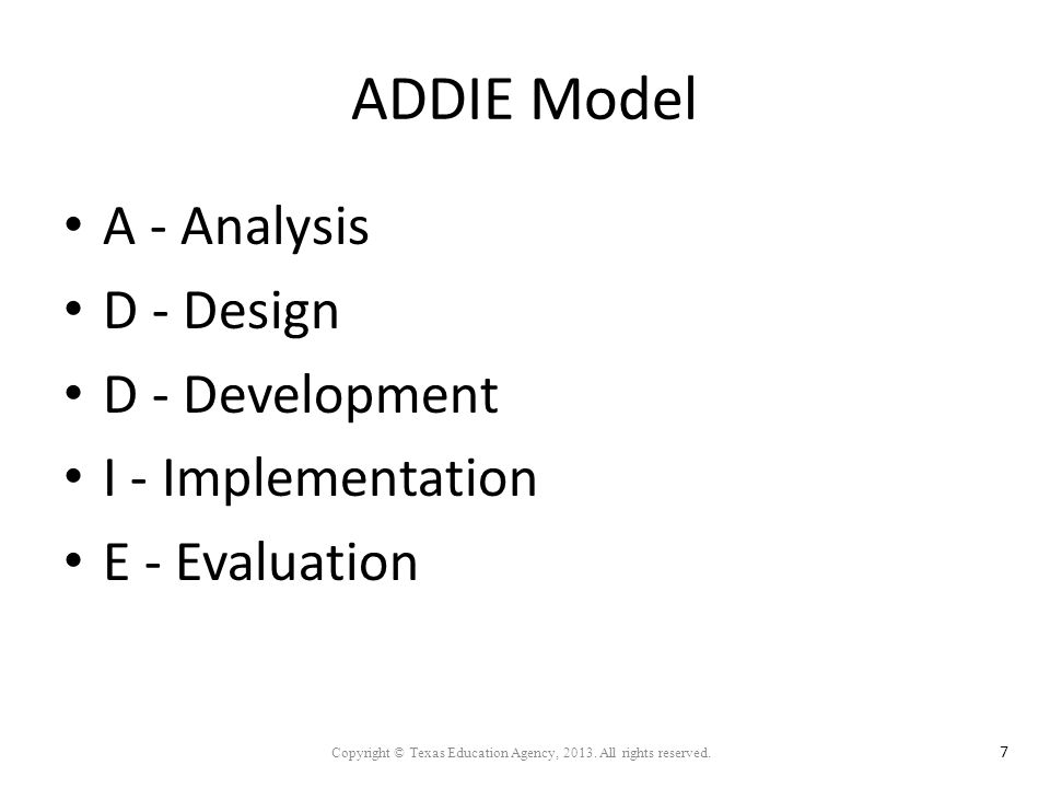 ADDIE Model A - Analysis D - Design D - Development I - Implementation E - Evaluation Copyright © Texas Education Agency, 2013.