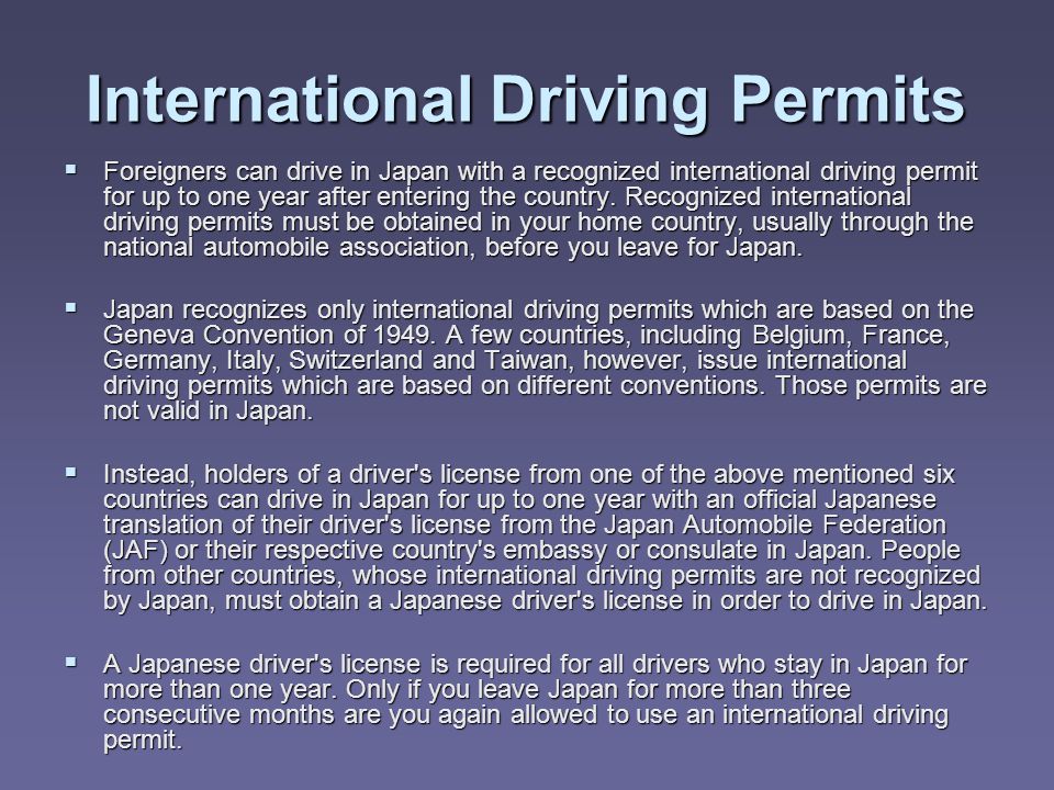 International Driving Permits  Foreigners can drive in Japan with a recognized international driving permit for up to one year after entering the country.